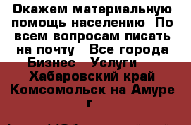 Окажем материальную помощь населению. По всем вопросам писать на почту - Все города Бизнес » Услуги   . Хабаровский край,Комсомольск-на-Амуре г.